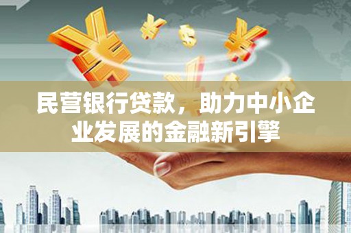 孟州民营银行贷款，助力中小企业发展的金融新引擎