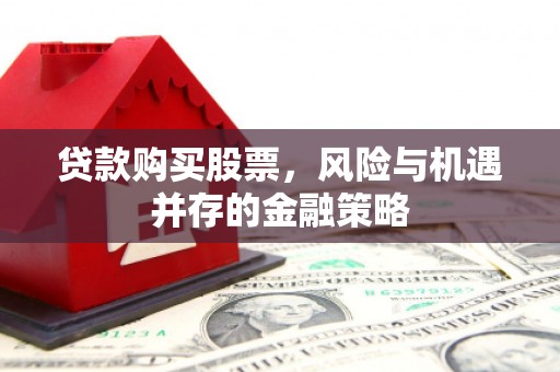 孟州贷款购买股票，风险与机遇并存的金融策略