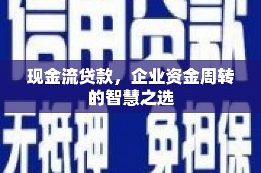 孟州现金流贷款，企业资金周转的智慧之选