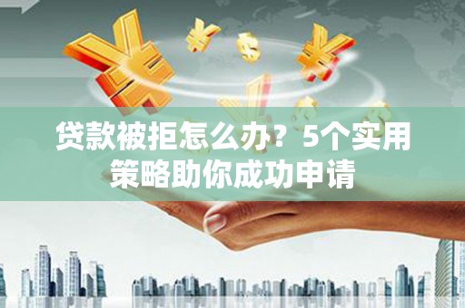孟州贷款被拒怎么办？5个实用策略助你成功申请