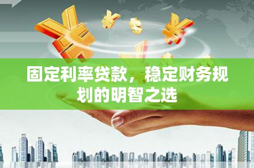 孟州固定利率贷款，稳定财务规划的明智之选