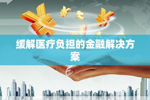 孟州缓解医疗负担的金融解决方案