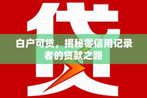 孟州白户可贷，揭秘零信用记录者的贷款之路