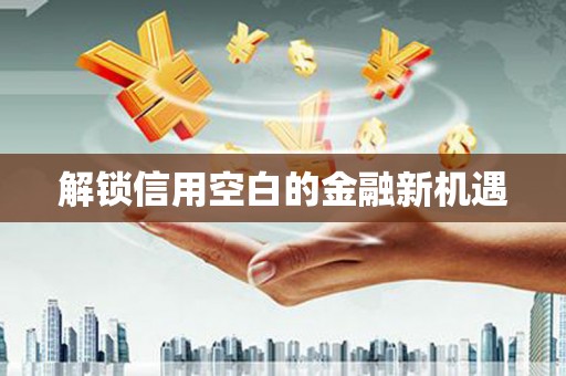 孟州解锁信用空白的金融新机遇